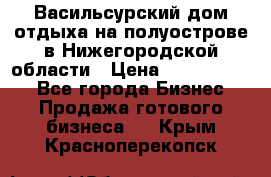 Васильсурский дом отдыха на полуострове в Нижегородской области › Цена ­ 30 000 000 - Все города Бизнес » Продажа готового бизнеса   . Крым,Красноперекопск